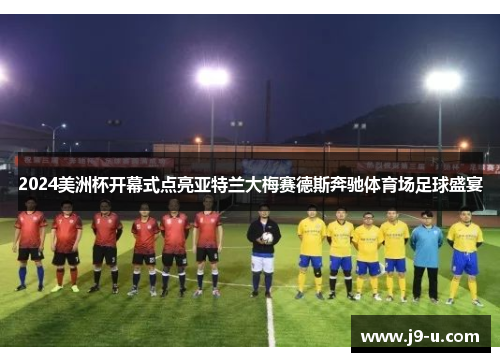 2024美洲杯开幕式点亮亚特兰大梅赛德斯奔驰体育场足球盛宴