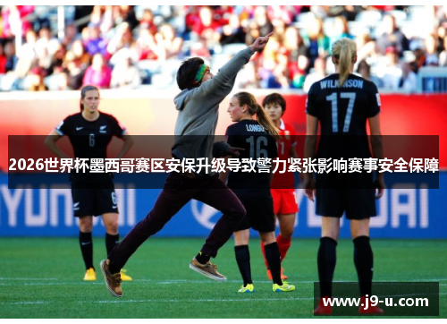 2026世界杯墨西哥赛区安保升级导致警力紧张影响赛事安全保障