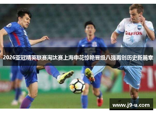 2026亚冠精英联赛淘汰赛上海申花惊艳晋级八强再创历史新篇章