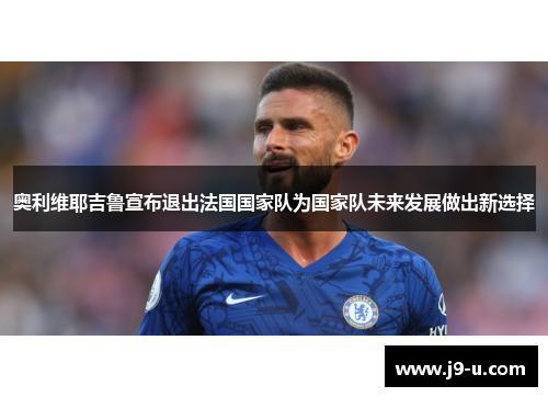 奥利维耶吉鲁宣布退出法国国家队为国家队未来发展做出新选择
