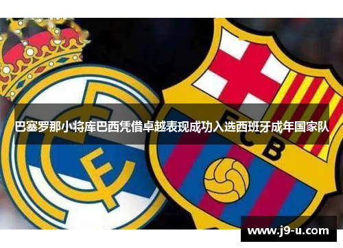 巴塞罗那小将库巴西凭借卓越表现成功入选西班牙成年国家队