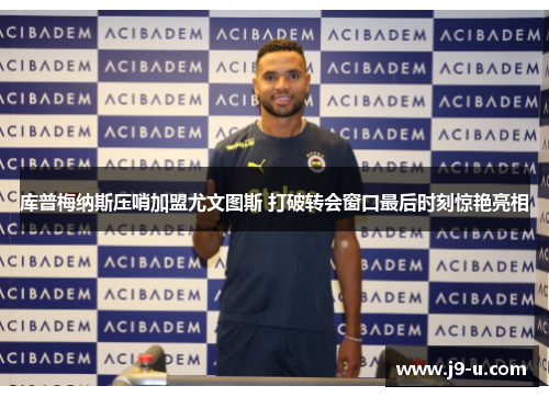 库普梅纳斯压哨加盟尤文图斯 打破转会窗口最后时刻惊艳亮相