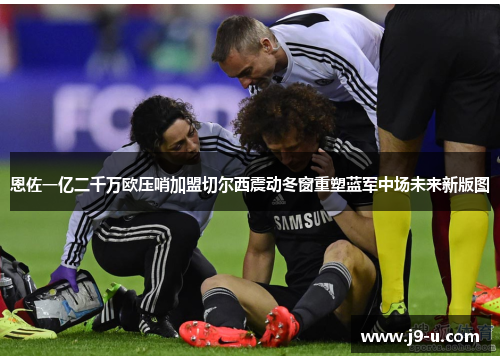 恩佐一亿二千万欧压哨加盟切尔西震动冬窗重塑蓝军中场未来新版图