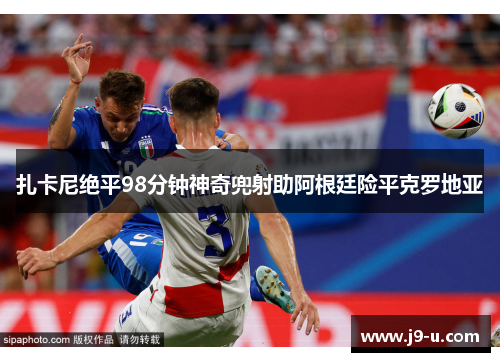 扎卡尼绝平98分钟神奇兜射助阿根廷险平克罗地亚