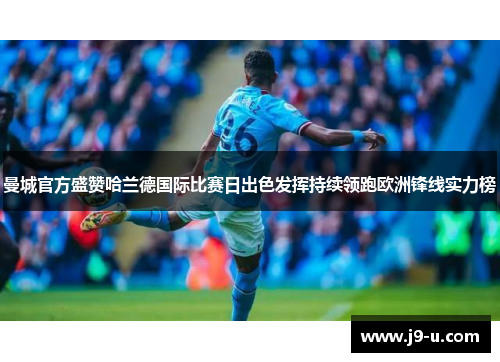 曼城官方盛赞哈兰德国际比赛日出色发挥持续领跑欧洲锋线实力榜
