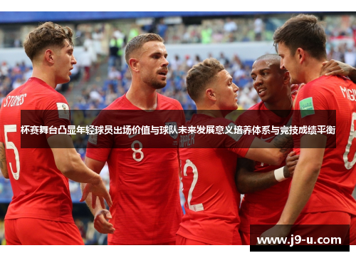 杯赛舞台凸显年轻球员出场价值与球队未来发展意义培养体系与竞技成绩平衡