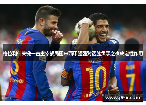 格拉利什关键一击主宰战局国米西甲强强对话胜负手之夜决定性作用