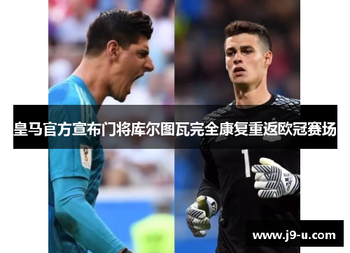皇马官方宣布门将库尔图瓦完全康复重返欧冠赛场