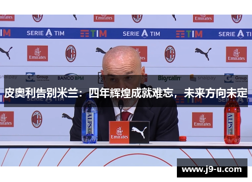 皮奥利告别米兰：四年辉煌成就难忘，未来方向未定