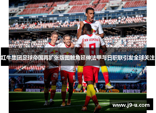 红牛集团足球帝国再扩张版图触角延伸法甲与日职联引发全球关注