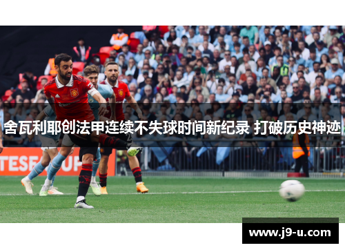 舍瓦利耶创法甲连续不失球时间新纪录 打破历史神迹