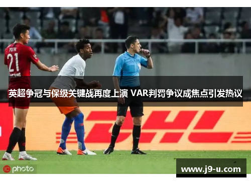 英超争冠与保级关键战再度上演 VAR判罚争议成焦点引发热议