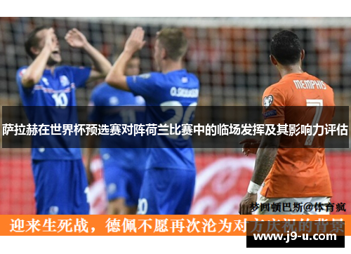 萨拉赫在世界杯预选赛对阵荷兰比赛中的临场发挥及其影响力评估
