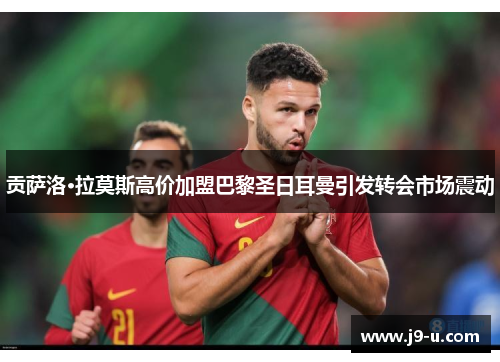 贡萨洛·拉莫斯高价加盟巴黎圣日耳曼引发转会市场震动