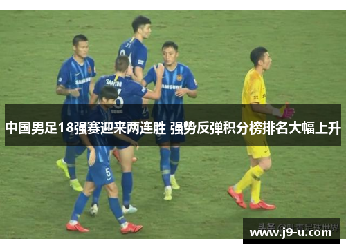 中国男足18强赛迎来两连胜 强势反弹积分榜排名大幅上升