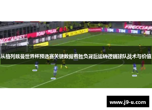从格列兹曼世界杯预选赛关键数据看胜负背后运转逻辑球队战术与价值