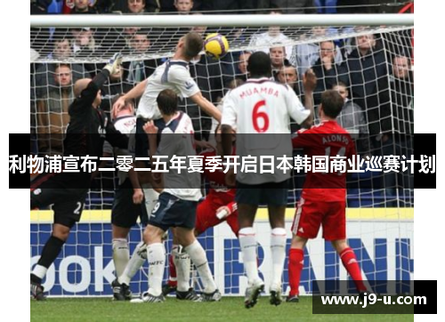 利物浦宣布二零二五年夏季开启日本韩国商业巡赛计划