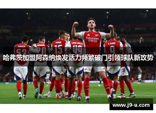 哈弗茨加盟阿森纳焕发活力频繁破门引领球队新攻势