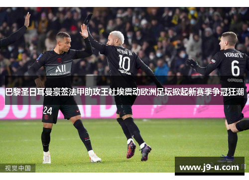 巴黎圣日耳曼豪签法甲助攻王杜埃震动欧洲足坛掀起新赛季争冠狂潮