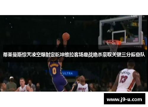 蒂莱曼斯惊天凌空爆射定乾坤维拉客场鏖战绝杀豪取关键三分振奋队
