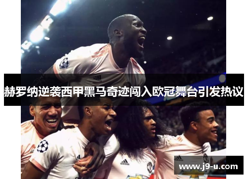 赫罗纳逆袭西甲黑马奇迹闯入欧冠舞台引发热议