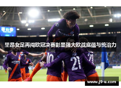 里昂女足再闯欧冠决赛彰显强大欧战底蕴与统治力