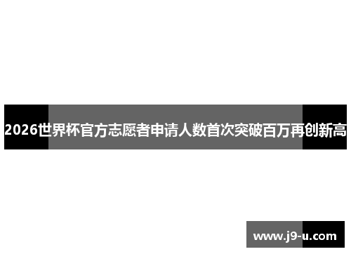 2026世界杯官方志愿者申请人数首次突破百万再创新高