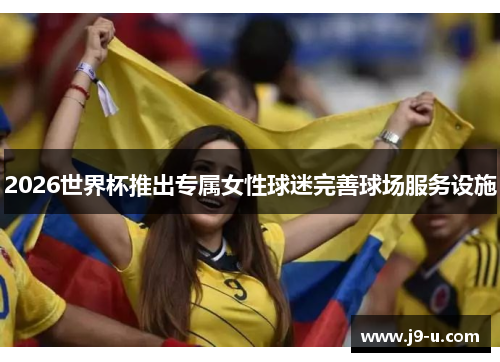 2026世界杯推出专属女性球迷完善球场服务设施 2026世界杯推出专属女性球迷完善球场服务设施