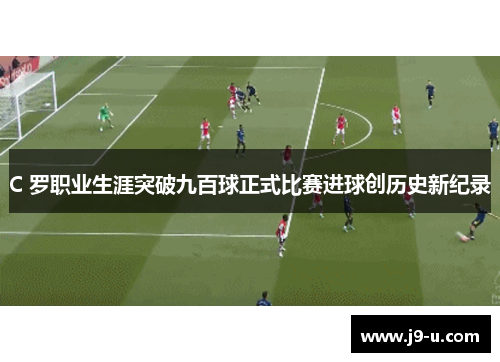 C 罗职业生涯突破九百球正式比赛进球创历史新纪录 C 罗职业生涯突破九百球正式比赛进球创历史新纪录