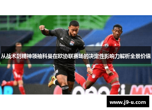 从战术到精神领袖科曼在欧协联赛场的决定性影响力解析全景价值