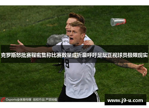 克罗斯怒批赛程密集称比赛数量成折磨呼吁足坛正视球员极限现实 克罗斯怒批赛程密集称比赛数量成折磨呼吁足坛正视球员极限现实