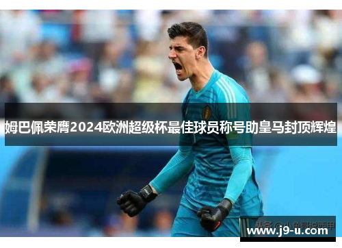 姆巴佩荣膺2024欧洲超级杯最佳球员称号助皇马封顶辉煌 姆巴佩荣膺2024欧洲超级杯最佳球员称号助皇马封顶辉煌