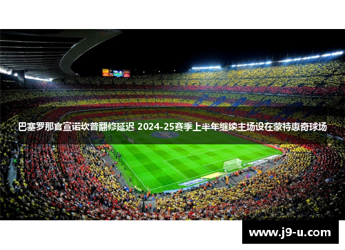 巴塞罗那官宣诺坎普翻修延迟 2024-25赛季上半年继续主场设在蒙特惠奇球场 巴塞罗那官宣诺坎普翻修延迟 2024-25赛季上半年继续主场设在蒙特惠奇球场