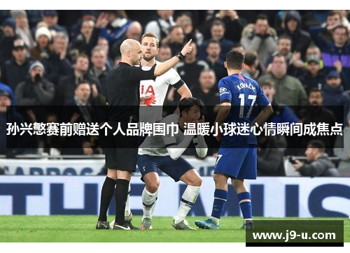 孙兴慜赛前赠送个人品牌围巾 温暖小球迷心情瞬间成焦点