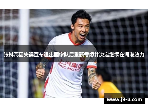 张琳芃因失误宣布退出国家队后重新考虑并决定继续在海港效力 张琳芃因失误宣布退出国家队后重新考虑并决定继续在海港效力