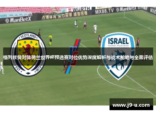 格列兹曼对阵荷兰世界杯预选赛对位优势深度解析与战术前瞻与全面评估