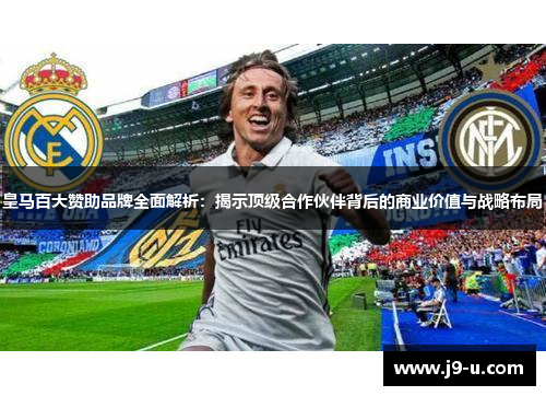 皇马百大赞助品牌全面解析：揭示顶级合作伙伴背后的商业价值与战略布局