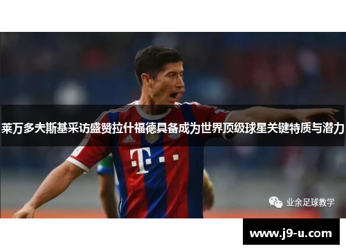 莱万多夫斯基采访盛赞拉什福德具备成为世界顶级球星关键特质与潜力