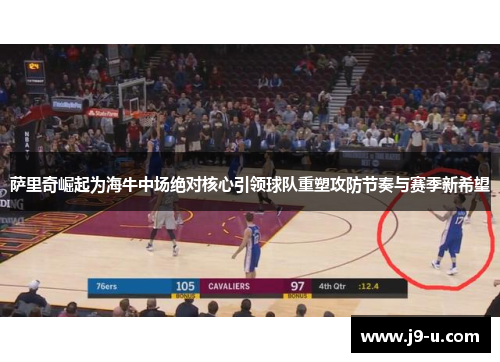 萨里奇崛起为海牛中场绝对核心引领球队重塑攻防节奏与赛季新希望 萨里奇崛起为海牛中场绝对核心引领球队重塑攻防节奏与赛季新希望
