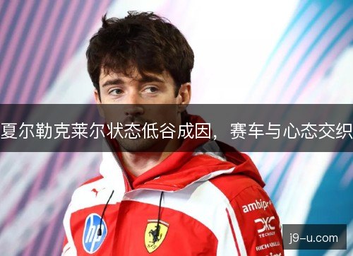 夏尔勒克莱尔状态低谷成因，赛车与心态交织