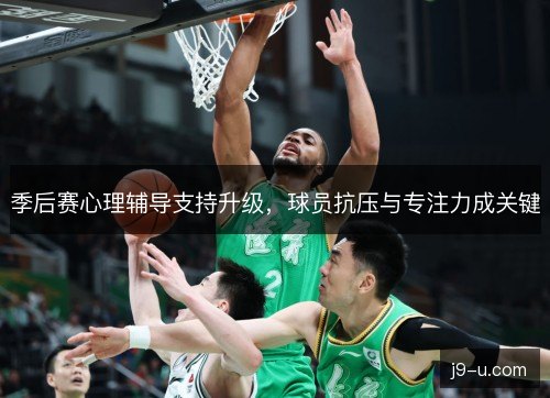 季后赛心理辅导支持升级，球员抗压与专注力成关键