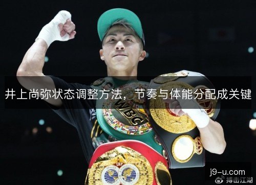 井上尚弥状态调整方法，节奏与体能分配成关键