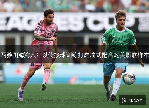 西雅图海湾人：以传接球训练打磨墙式配合的美职联样本